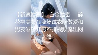 【新速片遞】  白金泄密❤️碎花裙美女在商场试衣间做爱和男友酒店开房不雅视频流出网络